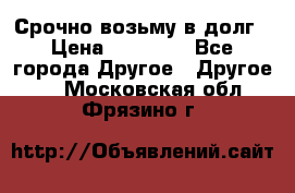 Срочно возьму в долг › Цена ­ 50 000 - Все города Другое » Другое   . Московская обл.,Фрязино г.